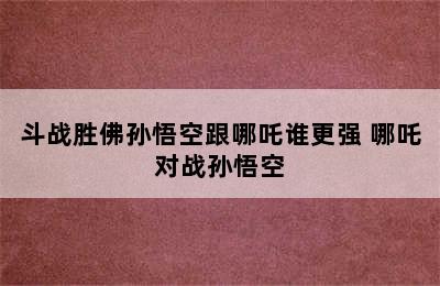 斗战胜佛孙悟空跟哪吒谁更强 哪吒对战孙悟空